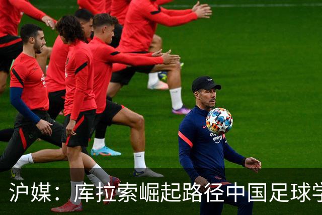 沪媒：库拉索崛起路径中国足球学不来，还是要踏踏实实搞青训