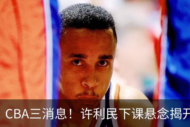 CBA三消息！许利民下课悬念揭开，张镇麟敲定续约，奎因或离队